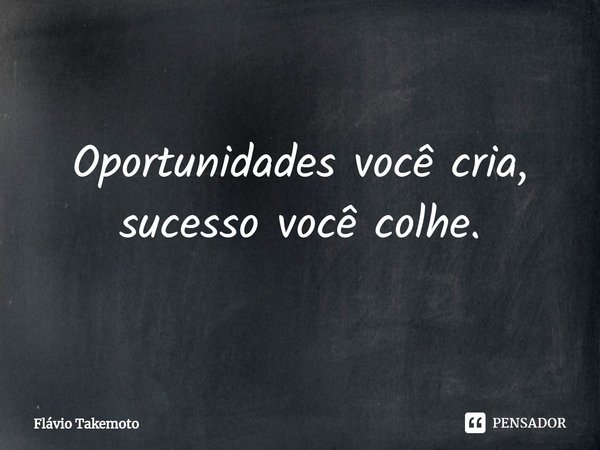 ⁠Oportunidades você cria, sucesso você colhe.... Frase de Flávio Takemoto.