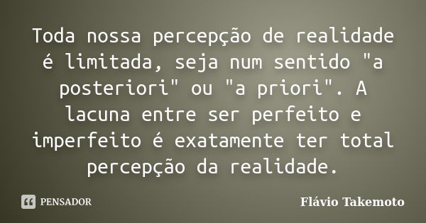 Toda nossa percepção de realidade é limitada, seja num sentido "a posteriori" ou "a priori". A lacuna entre ser perfeito e imperfeito é exat... Frase de Flávio Takemoto.