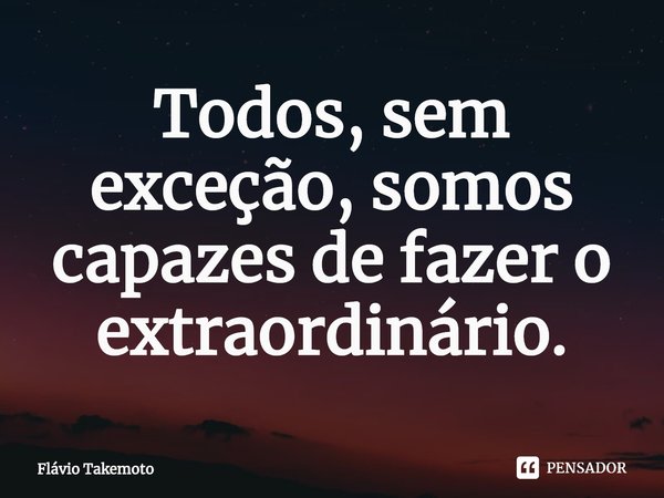 ⁠Todos, sem exceção, somos capazes de fazer o extraordinário.... Frase de Flávio Takemoto.