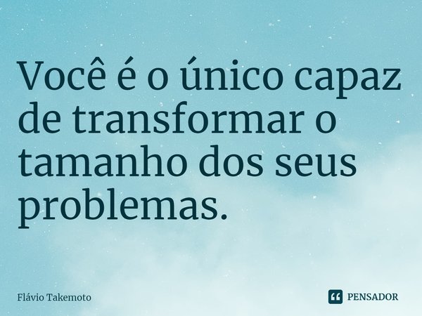 ⁠Você é o único capaz de transformar o tamanho dos seus problemas.... Frase de Flávio Takemoto.