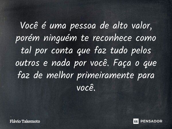 ⁠Você é uma pessoa de alto valor, porém ninguém te reconhece como tal por conta que faz tudo pelos outros e nada por você. Faça o que faz de melhor primeirament... Frase de Flávio Takemoto.