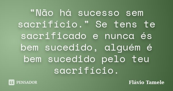 “Não há sucesso sem sacrifício.” Se tens te sacrificado e nunca és bem sucedido, alguém é bem sucedido pelo teu sacrifício.... Frase de Flávio Tamele.