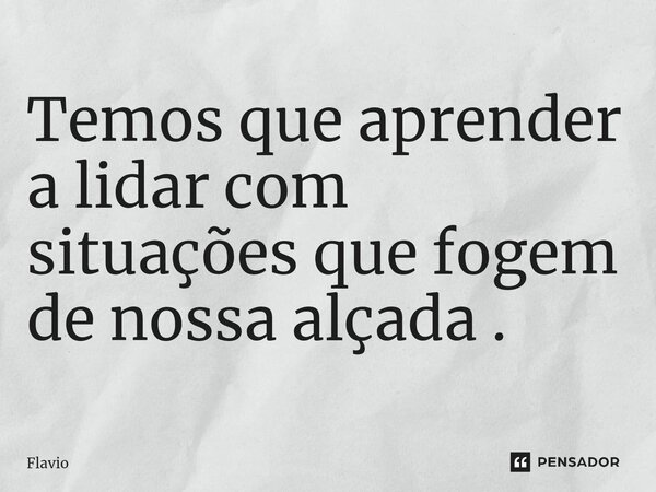 ⁠Temos que aprender a lidar com situações que fogem de nossa alçada .... Frase de Flávio.