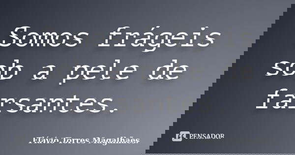 Somos frágeis sob a pele de farsantes.... Frase de Flávio Torres Magalhães..