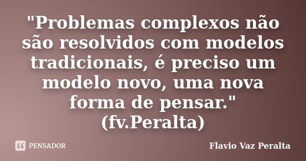 "Problemas complexos não são resolvidos com modelos tradicionais, é preciso um modelo novo, uma nova forma de pensar." (fv.Peralta)... Frase de Flavio Vaz Peralta.