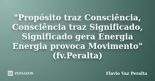 "Propósito traz Consciência, Consciência traz Significado, Significado gera Energia Energia provoca Movimento" (fv.Peralta)... Frase de Flávio Vaz Peralta.