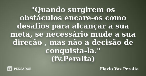 "Quando surgirem os obstáculos encare-os como desafios para alcançar a sua meta, se necessário mude a sua direção , mas não a decisão de conquista-la."... Frase de Flavio Vaz Peralta.