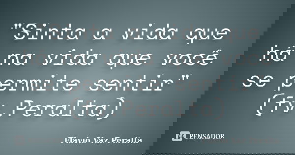 "Sinta a vida que há na vida que você se permite sentir" (fv.Peralta)... Frase de Flavio Vaz Peralta.