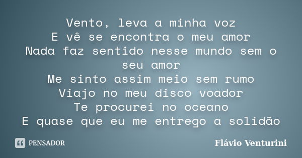 Vento, leva a minha voz E vê se encontra o meu amor Nada faz sentido nesse mundo sem o seu amor Me sinto assim meio sem rumo Viajo no meu disco voador Te procur... Frase de Flávio Venturini.