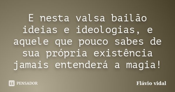 E nesta valsa bailão ideias e ideologias, e aquele que pouco sabes de sua própria existência jamais entenderá a magia!... Frase de Flávio Vidal.
