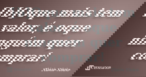 [b]Oque mais tem valor, é oque ninguém quer comprar!... Frase de Flávio Vieira.