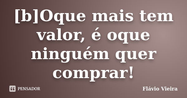 [b]Oque mais tem valor, é oque ninguém quer comprar!... Frase de Flávio Vieira.