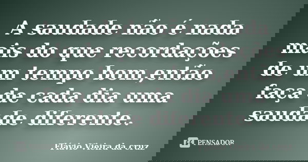 A saudade não é nada mais do que recordações de um tempo bom,então faça de cada dia uma saudade diferente.... Frase de Flávio Vieira da cruz.
