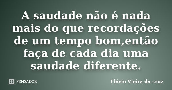 A saudade não é nada mais do que recordações de um tempo bom,então faça de cada dia uma saudade diferente.... Frase de Flávio Vieira da cruz.