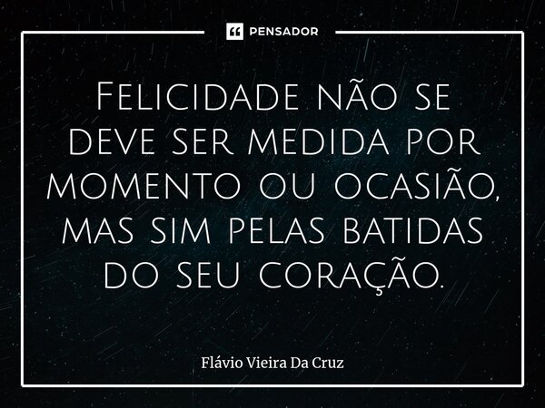 ⁠Felicidade não se deve ser medida por momento ou ocasião, mas sim pelas batidas do seu coração.... Frase de Flávio Vieira da cruz.