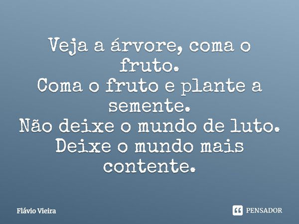 Veja a árvore, coma o fruto. Coma o fruto e plante a semente. Não deixe o mundo de luto. Deixe o mundo mais contente.... Frase de Flávio Vieira.