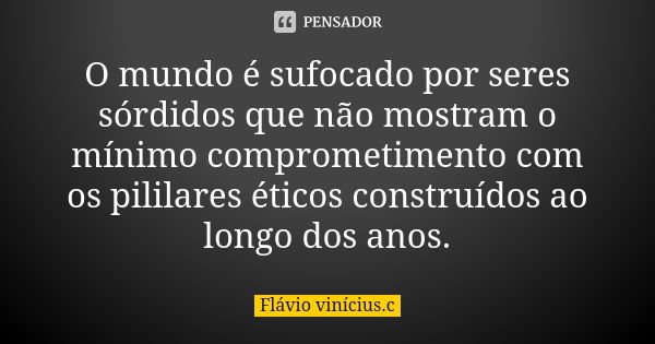 O mundo é sufocado por seres sórdidos que não mostram o mínimo comprometimento com os pililares éticos construídos ao longo dos anos.... Frase de Flávio vinícius.c.