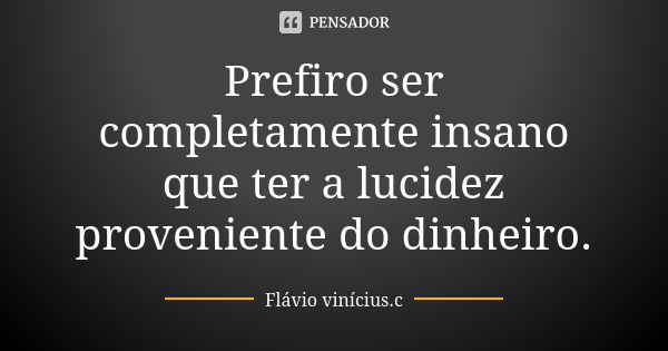 Prefiro ser completamente insano que ter a lucidez proveniente do dinheiro.... Frase de Flávio vinícius.c.