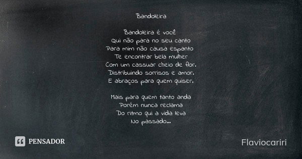 Bandoleira Bandoleira é você Qui não para no seu canto Para mim não causa espanto Te encontrar bela mulher Com um cassuar cheio de flor. Distribuindo sorrisos e... Frase de Flaviocariri.