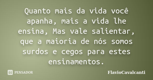 Quanto mais da vida você apanha, mais a vida lhe ensina, Mas vale salientar, que a maioria de nós somos surdos e cegos para estes ensinamentos.... Frase de FlavioCavalcanti.