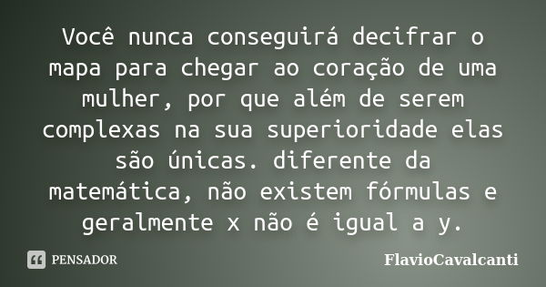 Você nunca conseguirá decifrar o mapa para chegar ao coração de uma mulher, por que além de serem complexas na sua superioridade elas são únicas. diferente da m... Frase de FlavioCavalcanti.