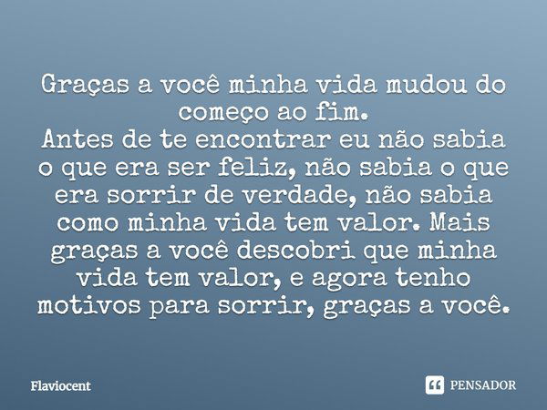 Graças a você minha vida mudou do começo ao fim. Antes de te encontrar eu não sabia o que era ser feliz, não sabia o que era sorrir de verdade, não sabia como m... Frase de Flaviocent.