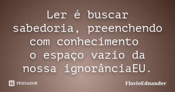 Ler é buscar sabedoria, preenchendo com conhecimento o espaço vazio da nossa ignorânciaEU.... Frase de FlavioEdnander.