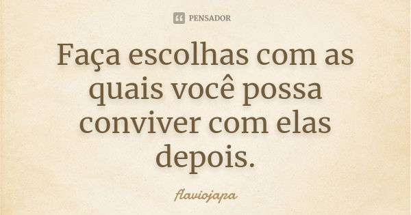 Faça escolhas com as quais você possa conviver com elas depois.... Frase de flaviojapa.