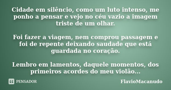 Cidade em silêncio, como um luto intenso, me ponho a pensar e vejo no céu vazio a imagem triste de um olhar. Foi fazer a viagem, nem comprou passagem e foi de r... Frase de FlavioMacanudo.