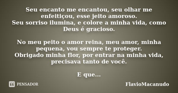 Seu encanto me encantou, seu olhar me enfeitiçou, esse jeito amoroso. Seu sorriso ilumina, e colore a minha vida, como Deus é gracioso. No meu peito o amor rein... Frase de FlavioMacanudo.