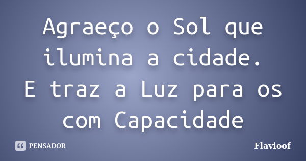 Agraeço o Sol que ilumina a cidade. E traz a Luz para os com Capacidade... Frase de Flavioof.