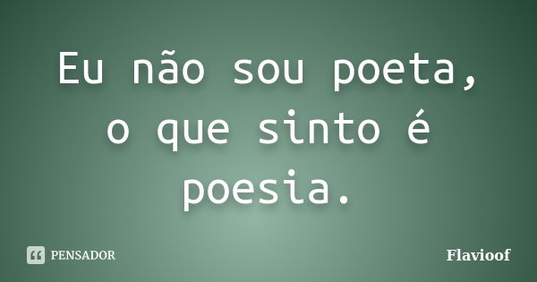 Eu não sou poeta, o que sinto é poesia.... Frase de Flavioof.