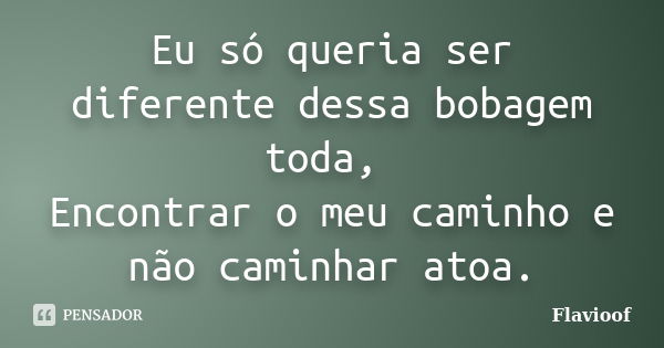 Eu só queria ser diferente dessa bobagem toda, Encontrar o meu caminho e não caminhar atoa.... Frase de Flavioof.