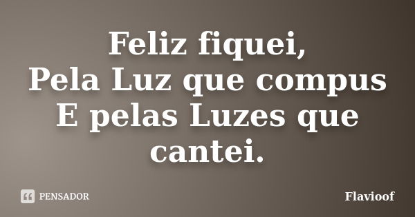 Feliz fiquei, Pela Luz que compus E pelas Luzes que cantei.... Frase de Flavioof.