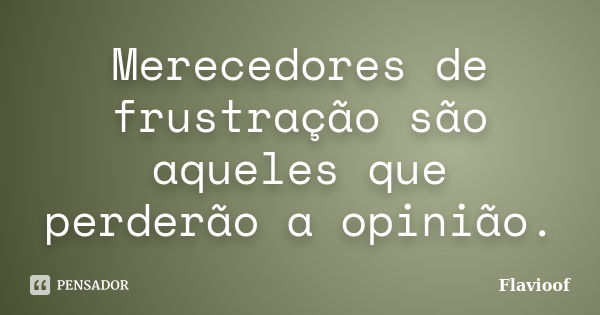 Merecedores de frustração são aqueles que perderão a opinião.... Frase de Flavioof.