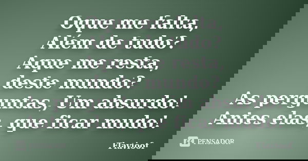 Oque me falta, Além de tudo? Aque me resta, deste mundo? As perguntas, Um absurdo! Antes elas, que ficar mudo!... Frase de Flavioof.