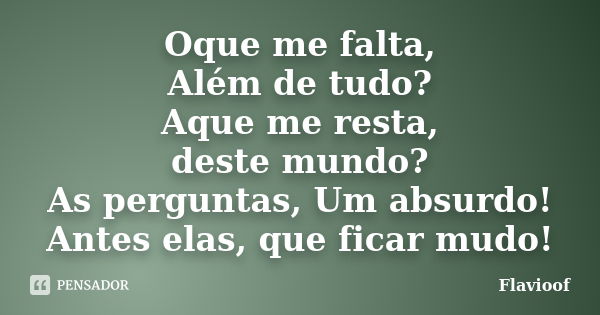 Oque me falta, Além de tudo? Aque me resta, deste mundo? As perguntas, Um absurdo! Antes elas, que ficar mudo!... Frase de Flavioof.