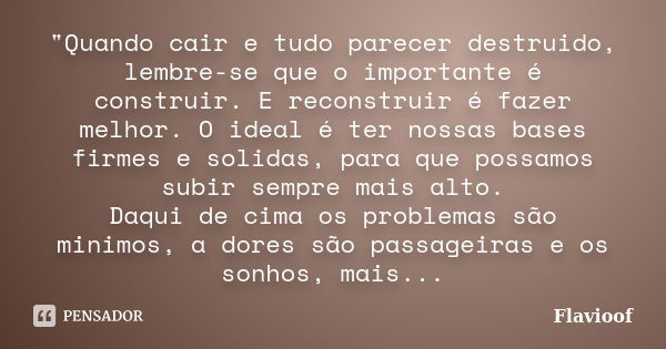 "Quando cair e tudo parecer destruido, lembre-se que o importante é construir. E reconstruir é fazer melhor. O ideal é ter nossas bases firmes e solidas, p... Frase de Flavioof.