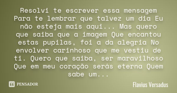 Resolvi te escrever essa mensagem Para te lembrar que talvez um dia Eu não esteja mais aqui... Mas quero que saiba que a imagem Que encantou estas pupilas, foi ... Frase de Flavius Versadus.