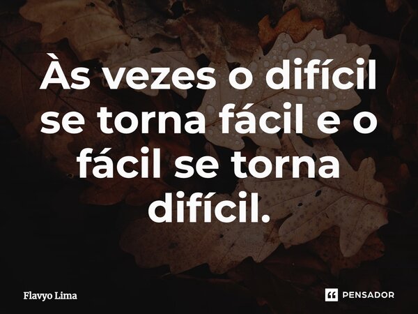 Às vezes o difícil se torna fácil e o fácil se torna difícil.... Frase de Flavyo Lima.