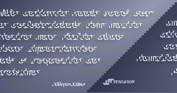 Não adianta nada você ser uma celebridade tem muito dinheiro mas falta duas coisas importantes humildade e respeito ao próximo... Frase de Flavyo Lima.