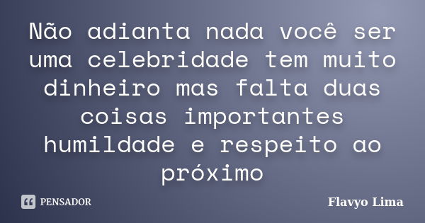 Não adianta nada você ser uma celebridade tem muito dinheiro mas falta duas coisas importantes humildade e respeito ao próximo... Frase de Flavyo Lima.