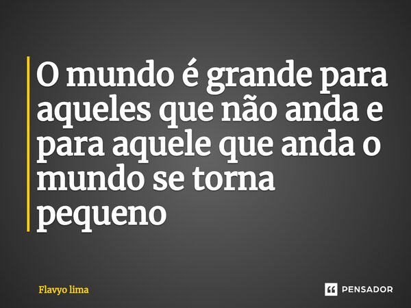 O mundo é grande para aqueles que não anda e para aquele que anda o mundo se torna pequeno... Frase de Flavyo Lima.