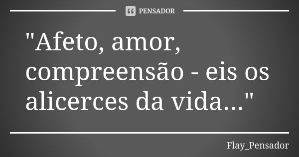 "Afeto, amor, compreensão - eis os alicerces da vida..."... Frase de Flay_Pensador.