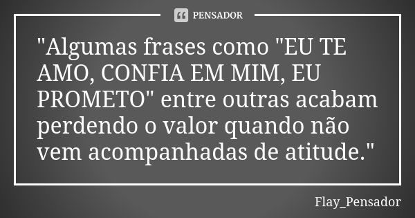 "Algumas frases como "EU TE AMO, CONFIA EM MIM, EU PROMETO" entre outras acabam perdendo o valor quando não vem acompanhadas de atitude."... Frase de Flay_Pensador.