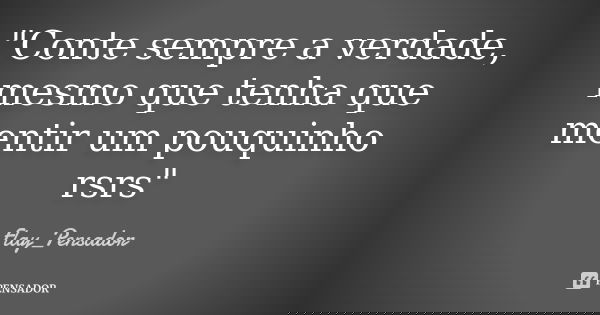 "Conte sempre a verdade, mesmo que tenha que mentir um pouquinho rsrs"... Frase de Flay_Pensador.