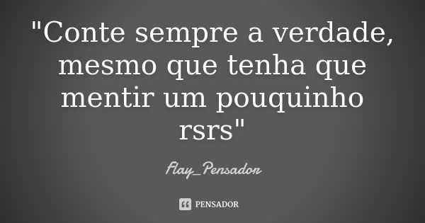 "Conte sempre a verdade, mesmo que tenha que mentir um pouquinho rsrs"... Frase de Flay_Pensador.