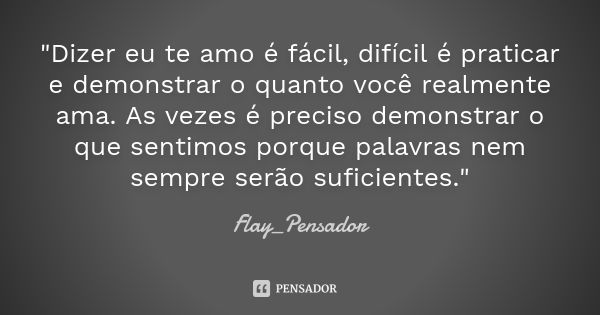 "Dizer eu te amo é fácil, difícil é praticar e demonstrar o quanto você realmente ama. As vezes é preciso demonstrar o que sentimos porque palavras nem sem... Frase de Flay_Pensador.