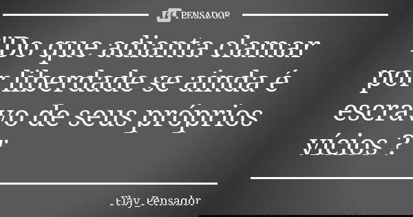 "Do que adianta clamar por liberdade se ainda é escravo de seus próprios vícios ?"... Frase de Flay_Pensador.