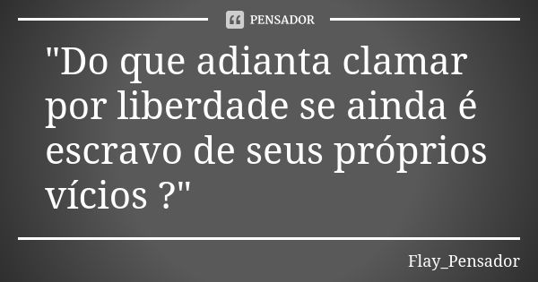 "Do que adianta clamar por liberdade se ainda é escravo de seus próprios vícios ?"... Frase de Flay_Pensador.